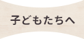 子どもたちへ